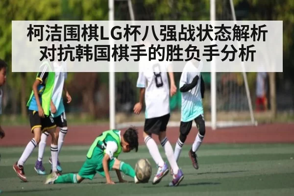 柯洁围棋LG杯八强战状态解析 对抗韩国棋手的胜负手分析